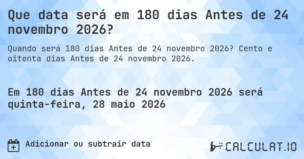 Que data será em 180 dias Antes de 24 novembro 2026?. Cento e oitenta dias Antes de 24 novembro 2026.