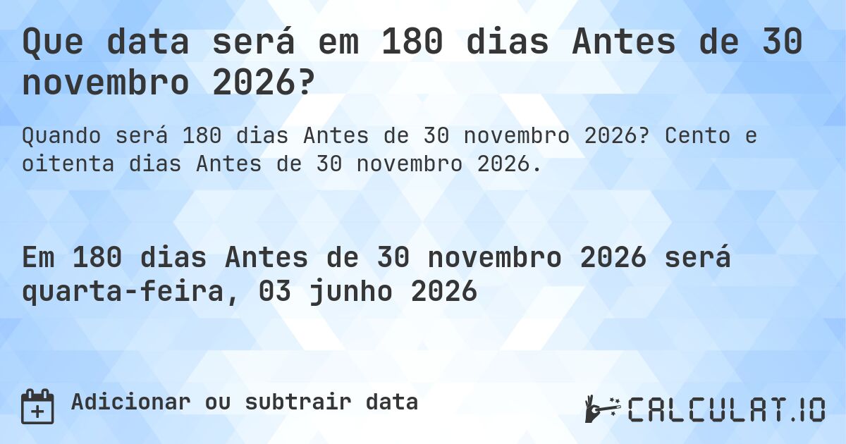 Que data será em 180 dias Antes de 30 novembro 2026?. Cento e oitenta dias Antes de 30 novembro 2026.