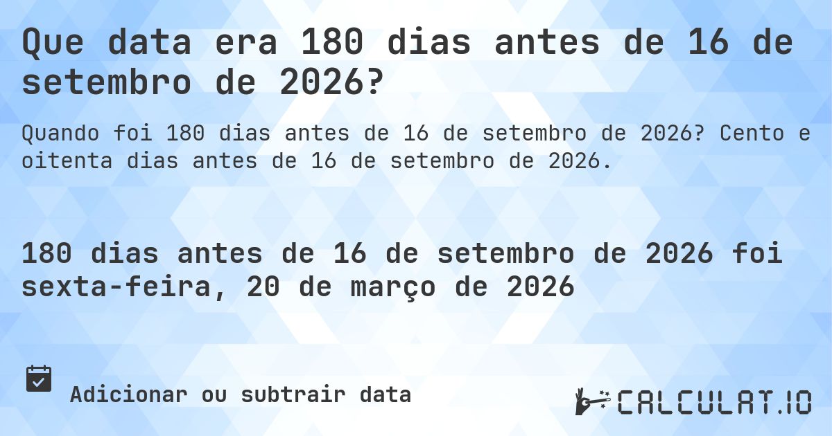 Que data era 180 dias antes de 16 de setembro de 2026?. Cento e oitenta dias antes de 16 de setembro de 2026.
