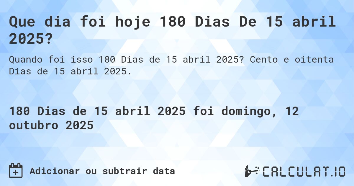 Que dia foi hoje 180 Dias De 15 abril 2025?. Cento e oitenta Dias de 15 abril 2025.