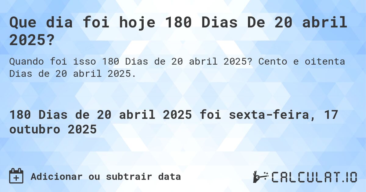 Que dia foi hoje 180 Dias De 20 abril 2025?. Cento e oitenta Dias de 20 abril 2025.