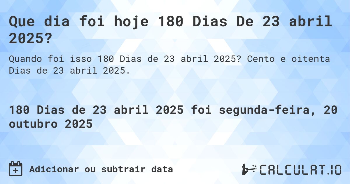 Que dia foi hoje 180 Dias De 23 abril 2025?. Cento e oitenta Dias de 23 abril 2025.