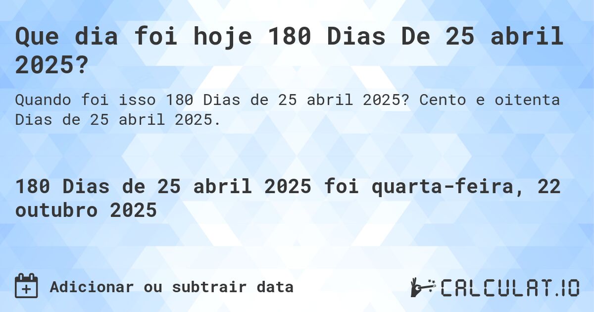 Que dia foi hoje 180 Dias De 25 abril 2025?. Cento e oitenta Dias de 25 abril 2025.