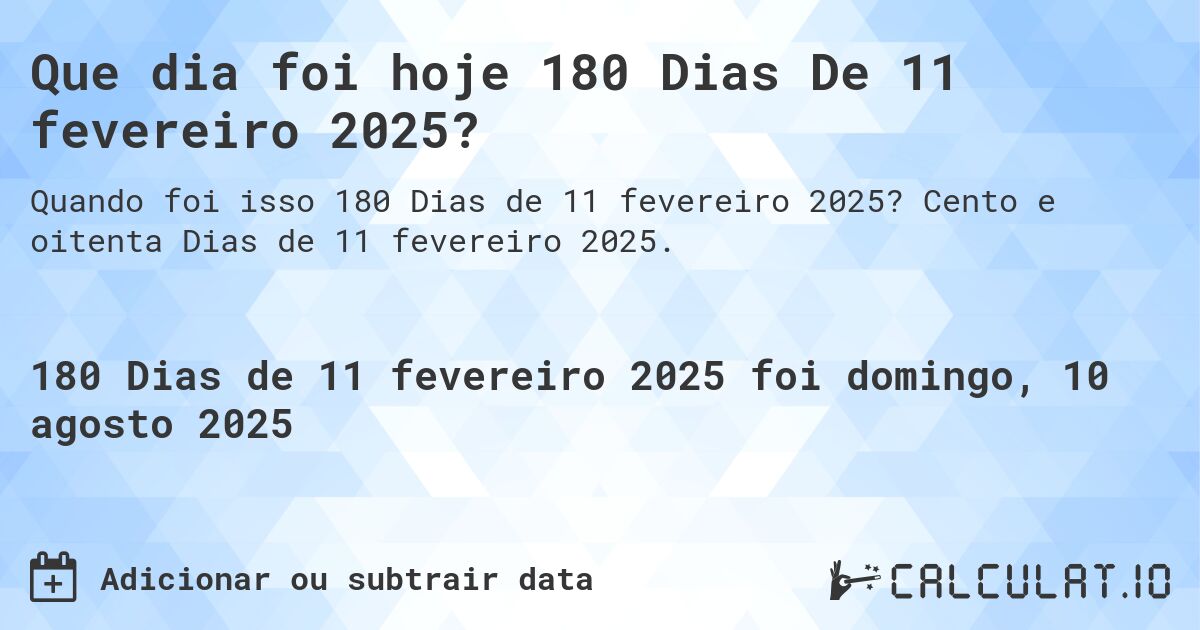 Que dia foi hoje 180 Dias De 11 fevereiro 2025?. Cento e oitenta Dias de 11 fevereiro 2025.