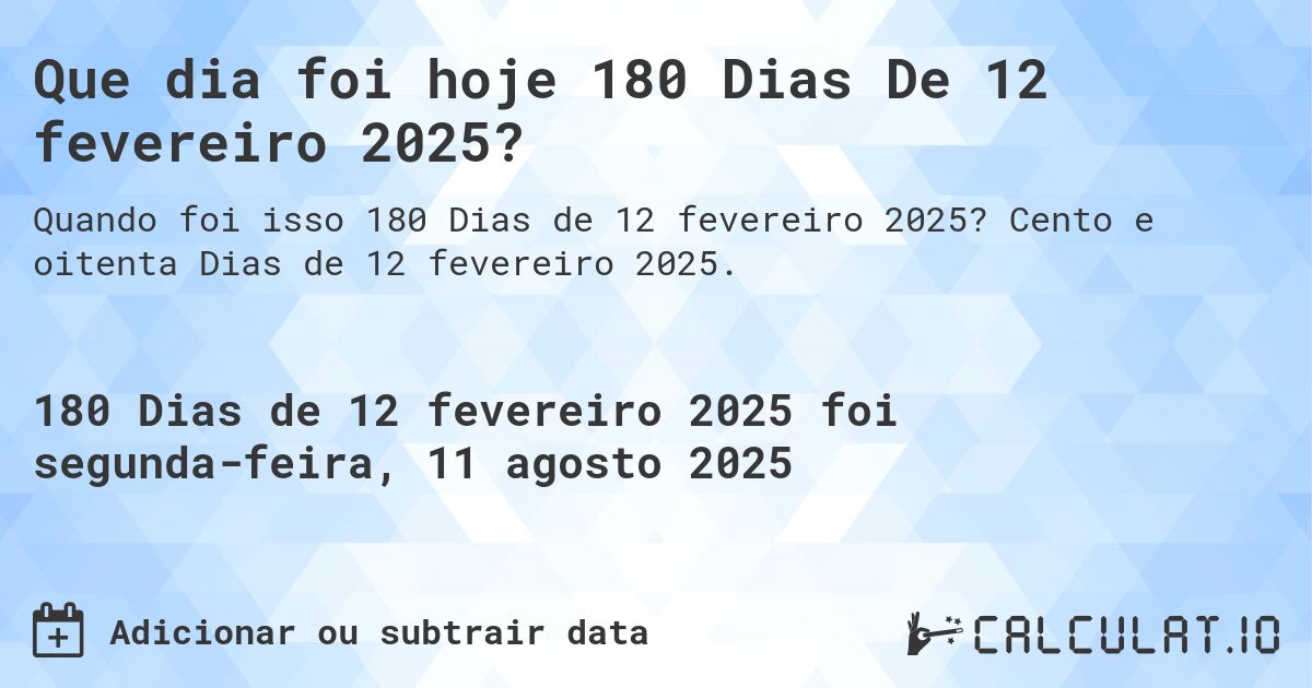 Que dia foi hoje 180 Dias De 12 fevereiro 2025?. Cento e oitenta Dias de 12 fevereiro 2025.