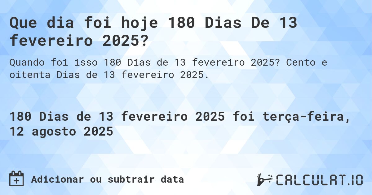 Que dia foi hoje 180 Dias De 13 fevereiro 2025?. Cento e oitenta Dias de 13 fevereiro 2025.