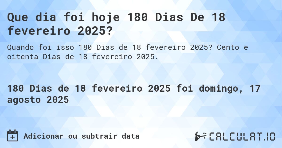 Que dia foi hoje 180 Dias De 18 fevereiro 2025?. Cento e oitenta Dias de 18 fevereiro 2025.