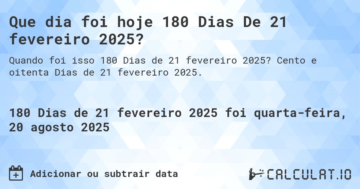 Que dia foi hoje 180 Dias De 21 fevereiro 2025?. Cento e oitenta Dias de 21 fevereiro 2025.