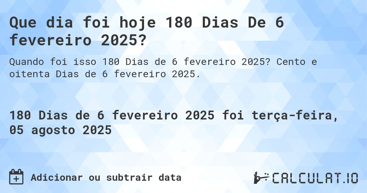 Que dia foi hoje 180 Dias De 6 fevereiro 2025?. Cento e oitenta Dias de 6 fevereiro 2025.