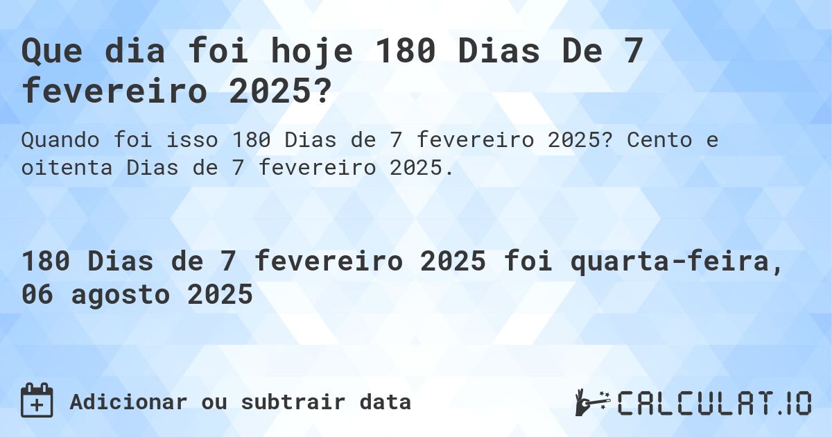 Que dia foi hoje 180 Dias De 7 fevereiro 2025?. Cento e oitenta Dias de 7 fevereiro 2025.