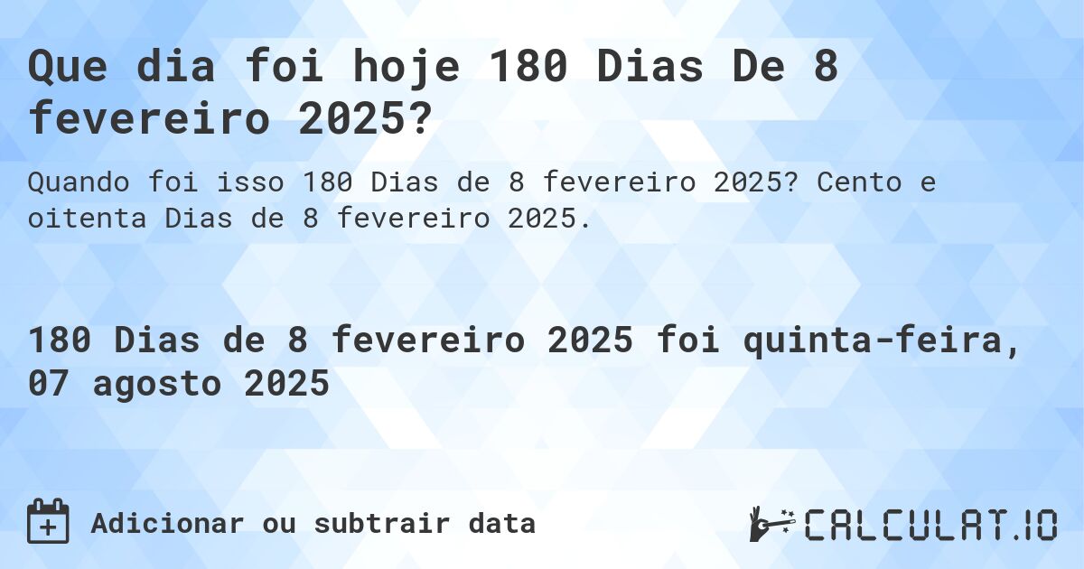 Que dia foi hoje 180 Dias De 8 fevereiro 2025?. Cento e oitenta Dias de 8 fevereiro 2025.