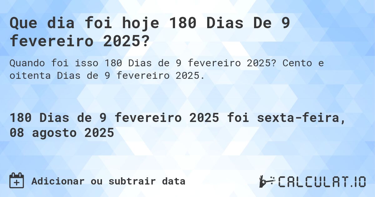 Que dia foi hoje 180 Dias De 9 fevereiro 2025?. Cento e oitenta Dias de 9 fevereiro 2025.