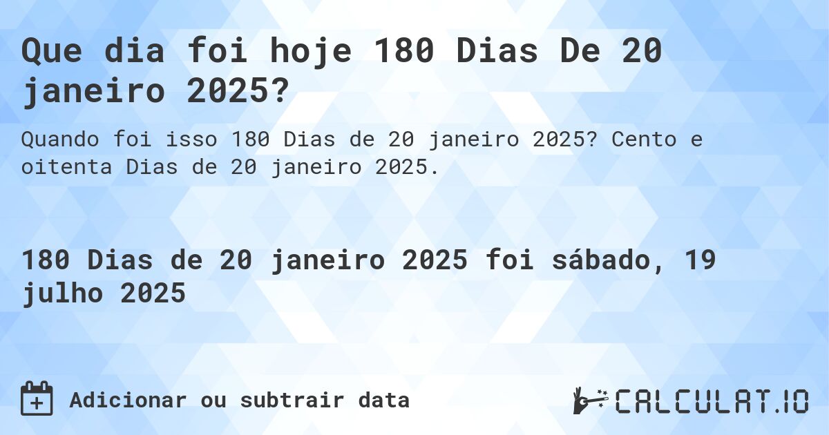 Que dia foi hoje 180 Dias De 20 janeiro 2025?. Cento e oitenta Dias de 20 janeiro 2025.