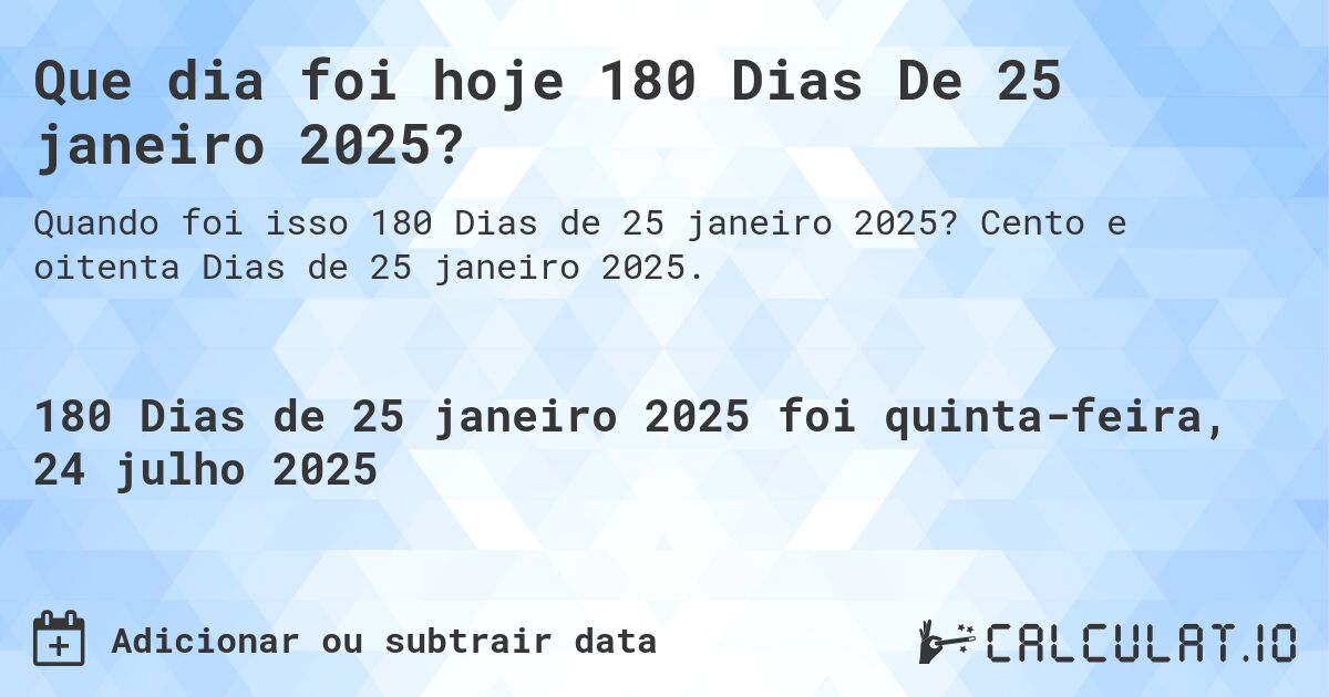 Que dia foi hoje 180 Dias De 25 janeiro 2025?. Cento e oitenta Dias de 25 janeiro 2025.