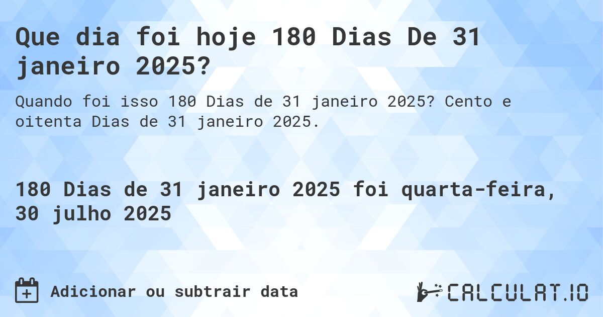 Que dia foi hoje 180 Dias De 31 janeiro 2025?. Cento e oitenta Dias de 31 janeiro 2025.