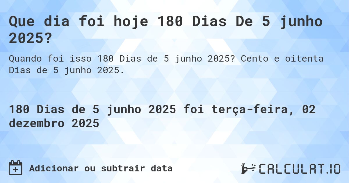 Que dia foi hoje 180 Dias De 5 junho 2025?. Cento e oitenta Dias de 5 junho 2025.