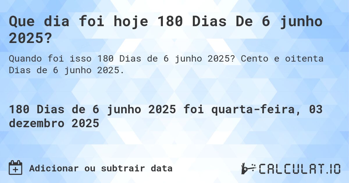 Que dia foi hoje 180 Dias De 6 junho 2025?. Cento e oitenta Dias de 6 junho 2025.