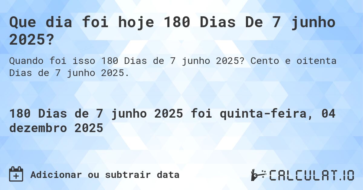 Que dia foi hoje 180 Dias De 7 junho 2025?. Cento e oitenta Dias de 7 junho 2025.