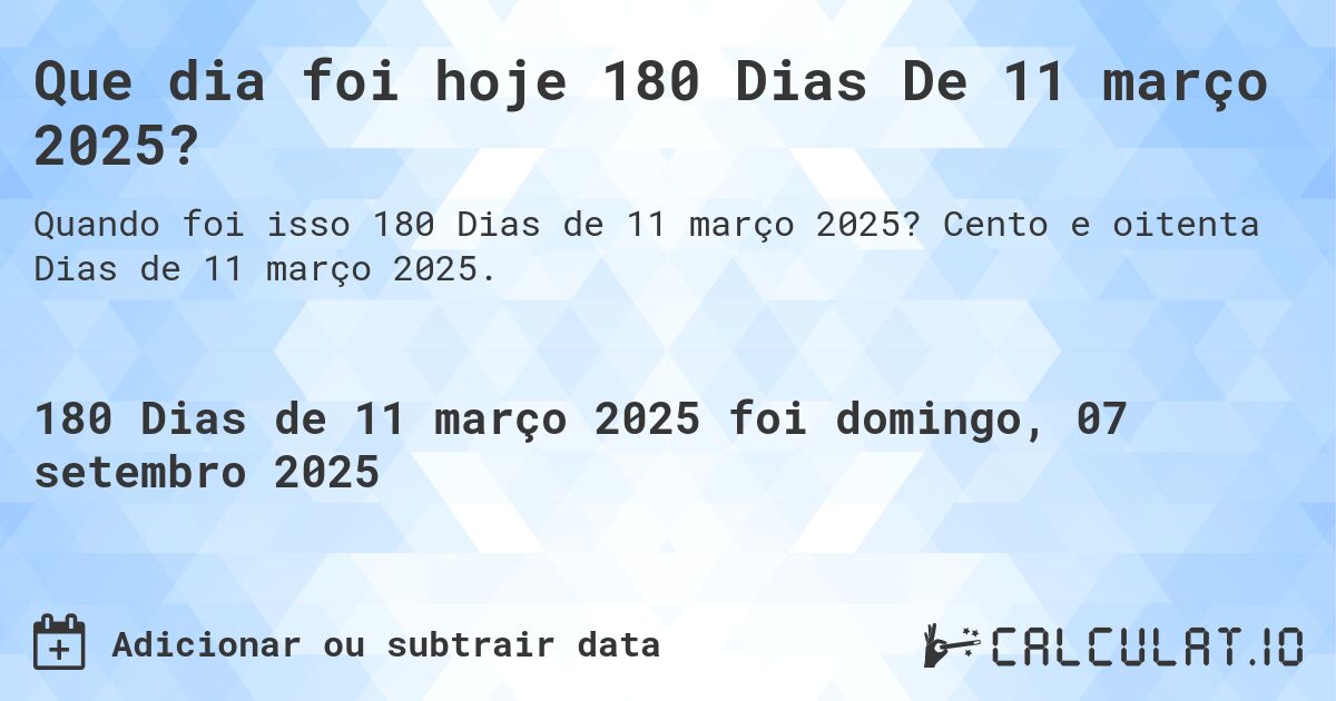 Que dia foi hoje 180 Dias De 11 março 2025?. Cento e oitenta Dias de 11 março 2025.