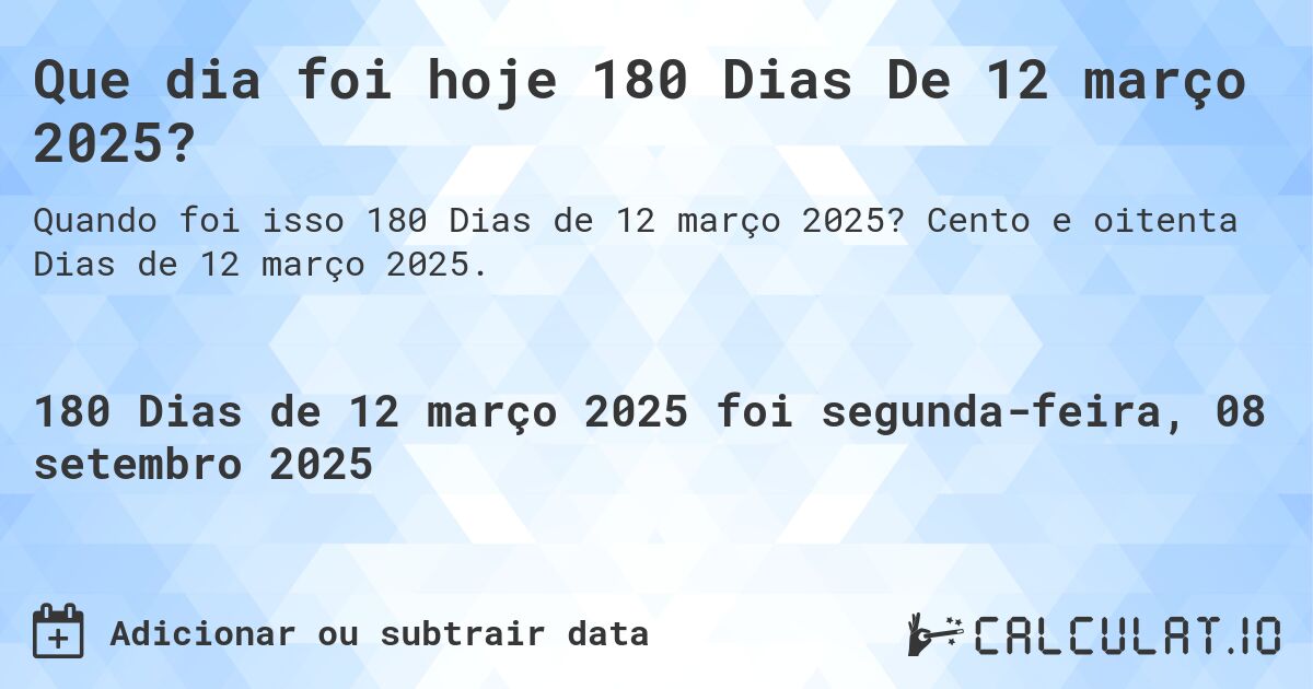 Que dia foi hoje 180 Dias De 12 março 2025?. Cento e oitenta Dias de 12 março 2025.