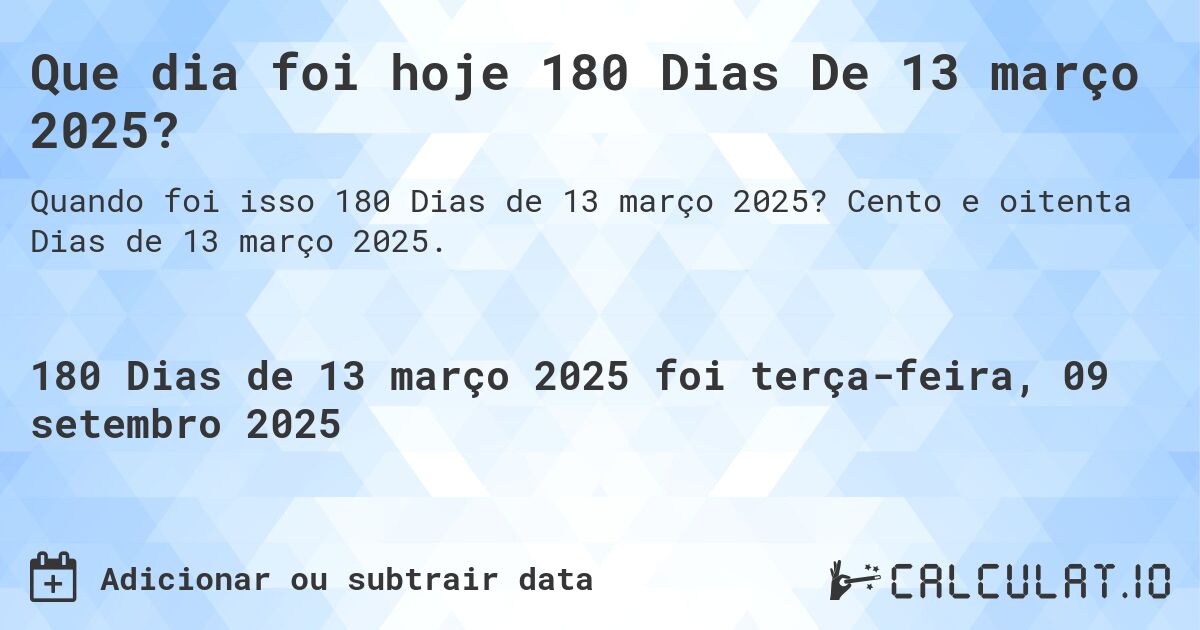 Que dia foi hoje 180 Dias De 13 março 2025?. Cento e oitenta Dias de 13 março 2025.