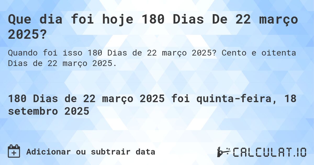 Que dia foi hoje 180 Dias De 22 março 2025?. Cento e oitenta Dias de 22 março 2025.