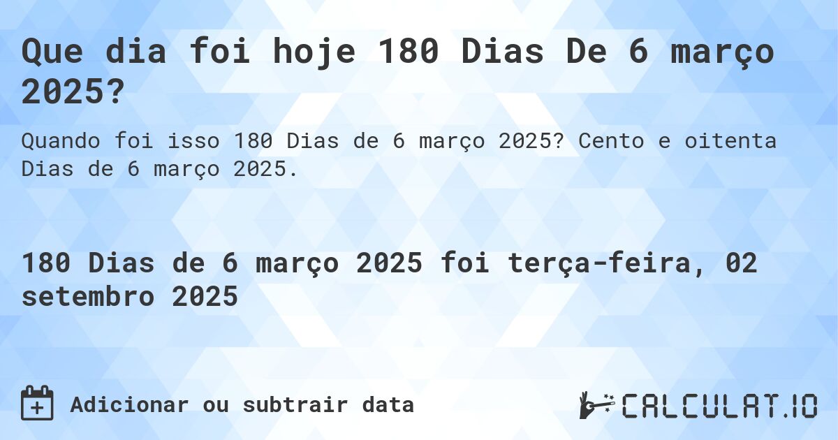 Que dia foi hoje 180 Dias De 6 março 2025?. Cento e oitenta Dias de 6 março 2025.