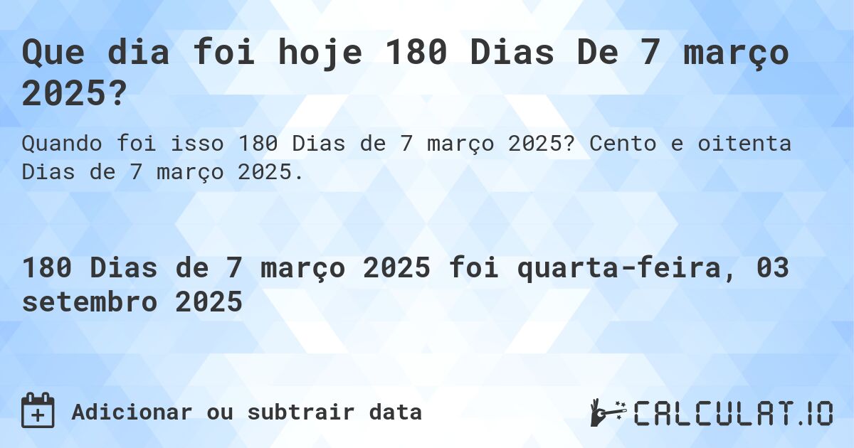 Que dia foi hoje 180 Dias De 7 março 2025?. Cento e oitenta Dias de 7 março 2025.