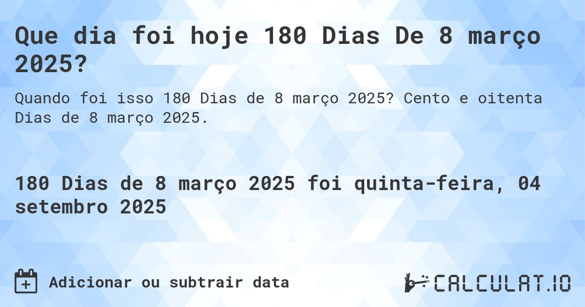 Que dia foi hoje 180 Dias De 8 março 2025?. Cento e oitenta Dias de 8 março 2025.