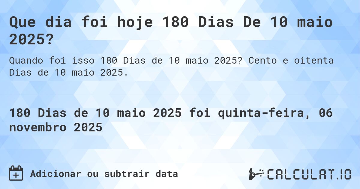 Que dia foi hoje 180 Dias De 10 maio 2025?. Cento e oitenta Dias de 10 maio 2025.