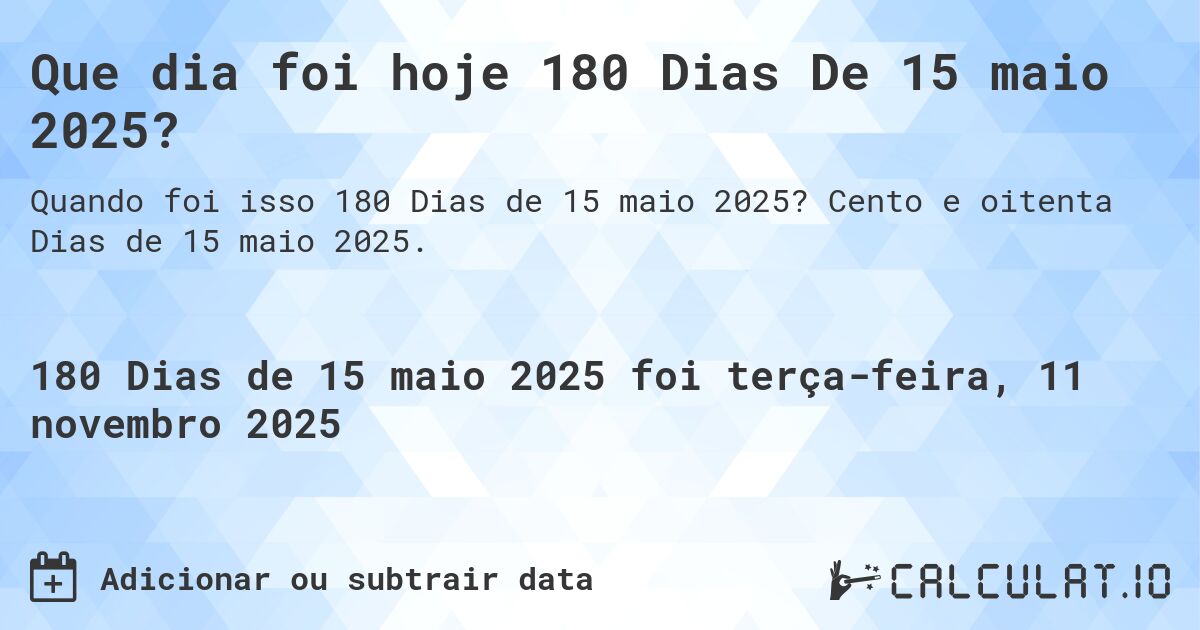 Que dia foi hoje 180 Dias De 15 maio 2025?. Cento e oitenta Dias de 15 maio 2025.