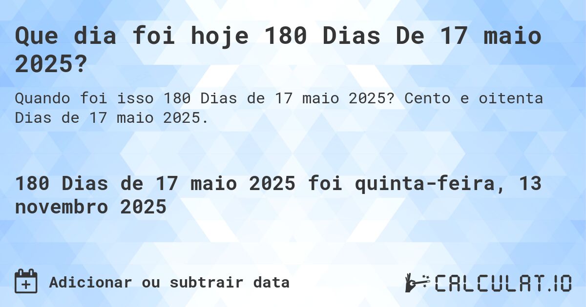 Que dia foi hoje 180 Dias De 17 maio 2025?. Cento e oitenta Dias de 17 maio 2025.