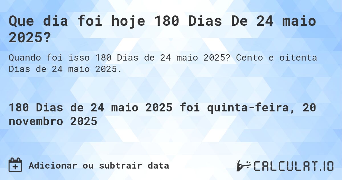 Que dia foi hoje 180 Dias De 24 maio 2025?. Cento e oitenta Dias de 24 maio 2025.