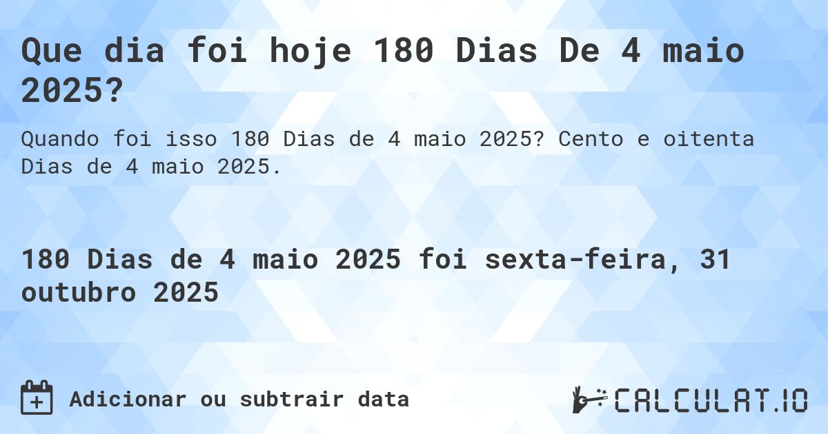 Que dia foi hoje 180 Dias De 4 maio 2025?. Cento e oitenta Dias de 4 maio 2025.