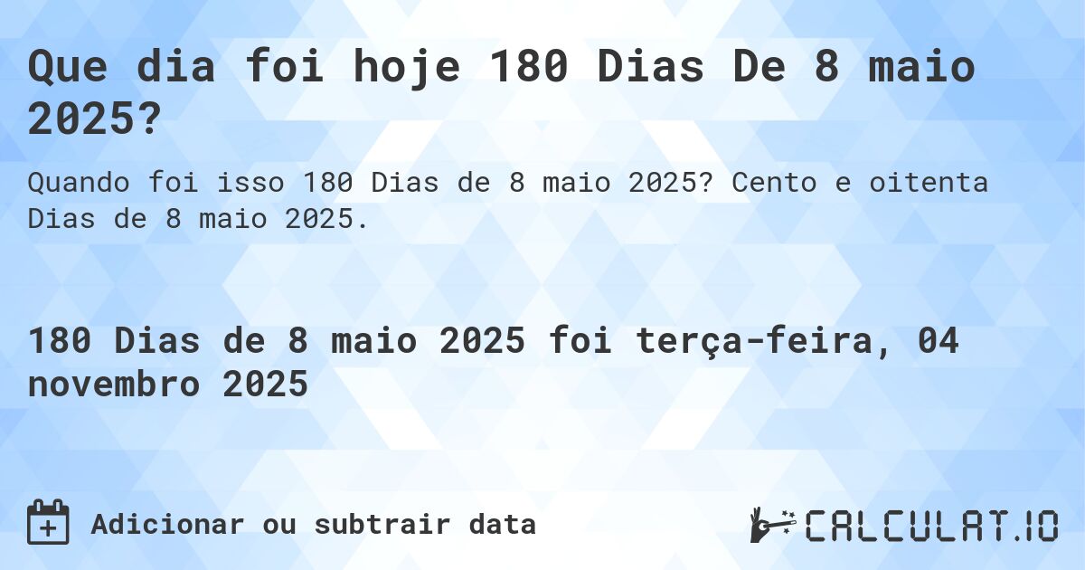 Que dia foi hoje 180 Dias De 8 maio 2025?. Cento e oitenta Dias de 8 maio 2025.