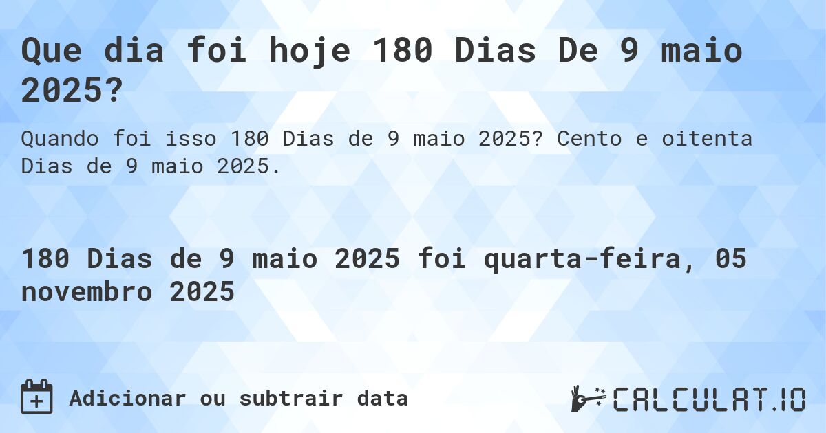Que dia foi hoje 180 Dias De 9 maio 2025?. Cento e oitenta Dias de 9 maio 2025.