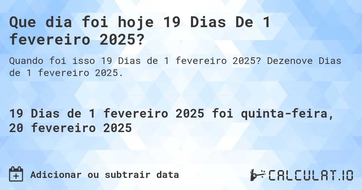 Que dia foi hoje 19 Dias De 1 fevereiro 2025?. Dezenove Dias de 1 fevereiro 2025.