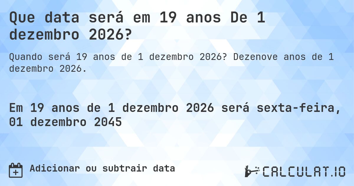 Que data será em 19 anos De 1 dezembro 2026?. Dezenove anos de 1 dezembro 2026.