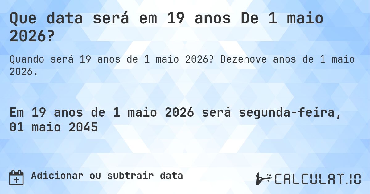 Que data será em 19 anos De 1 maio 2026?. Dezenove anos de 1 maio 2026.