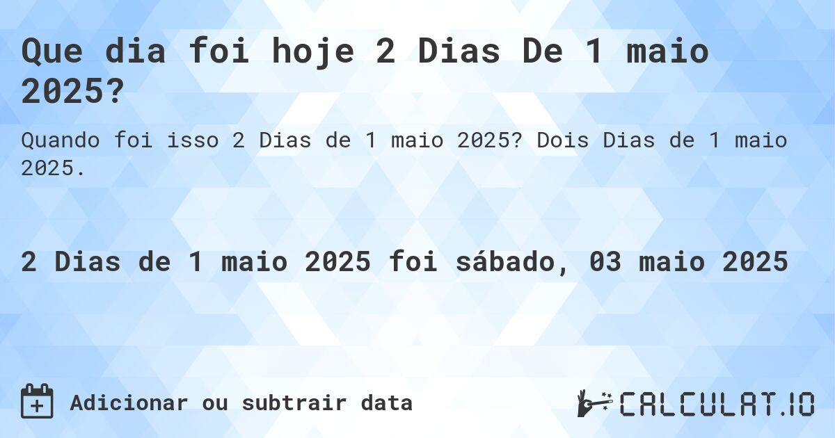 Que dia foi hoje 2 Dias De 1 maio 2025?. Dois Dias de 1 maio 2025.