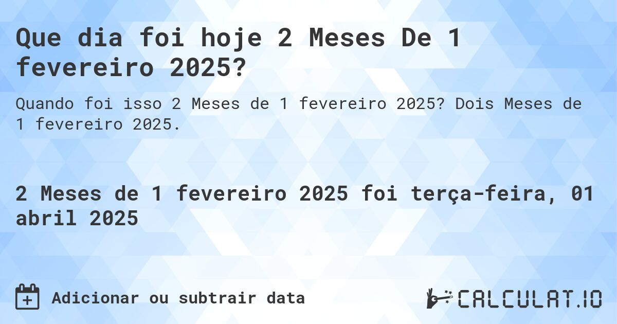 Que dia foi hoje 2 Meses De 1 fevereiro 2025?. Dois Meses de 1 fevereiro 2025.