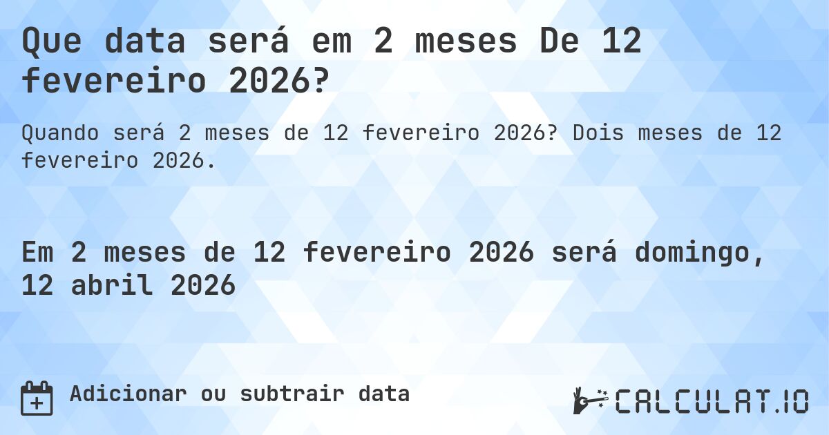 Que data será em 2 meses De 12 fevereiro 2026?. Dois meses de 12 fevereiro 2026.