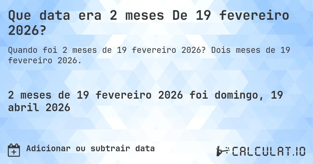 Que data era 2 meses De 19 fevereiro 2026?. Dois meses de 19 fevereiro 2026.