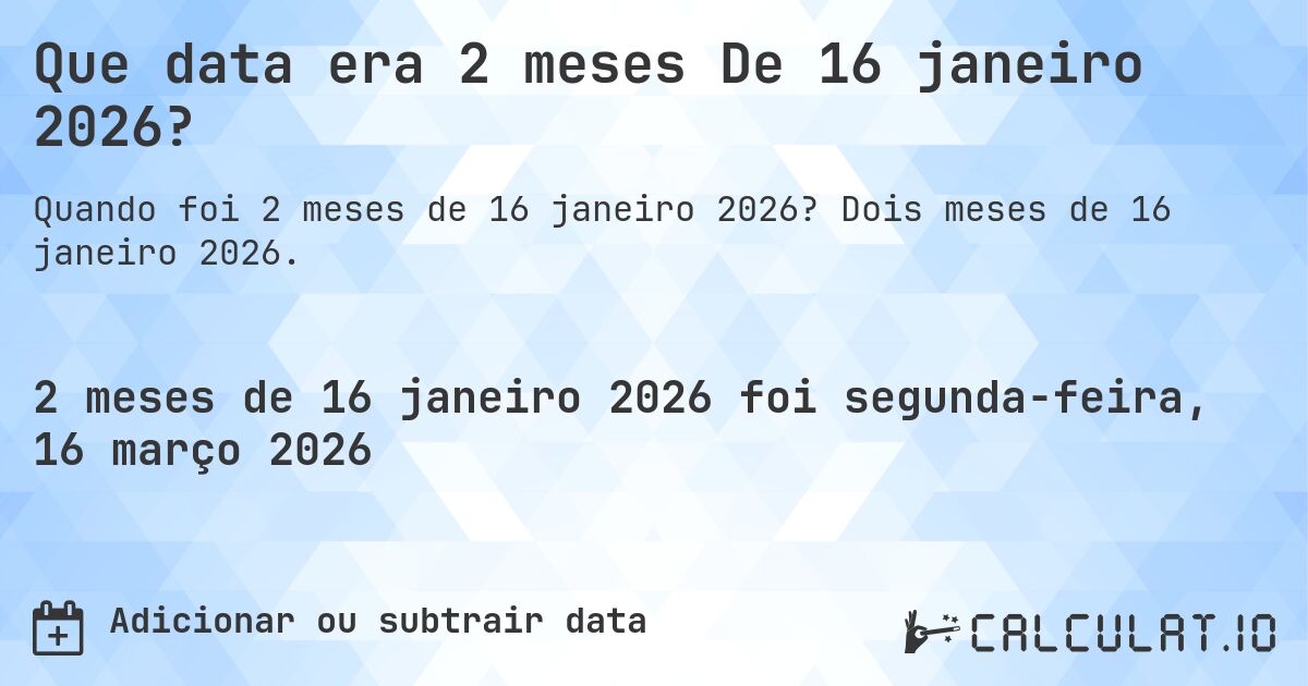 Que data era 2 meses De 16 janeiro 2026?. Dois meses de 16 janeiro 2026.