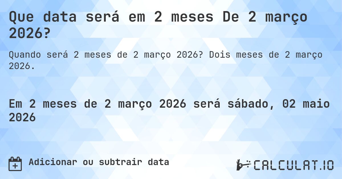 Que data será em 2 meses De 2 março 2026?. Dois meses de 2 março 2026.