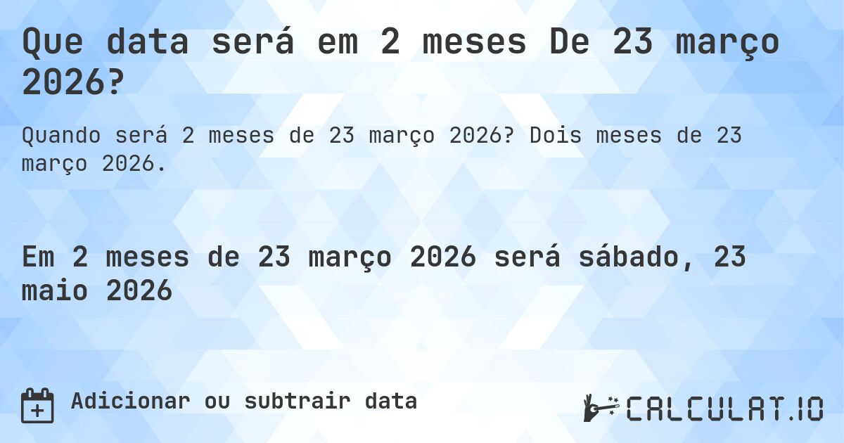 Que data será em 2 meses De 23 março 2026?. Dois meses de 23 março 2026.