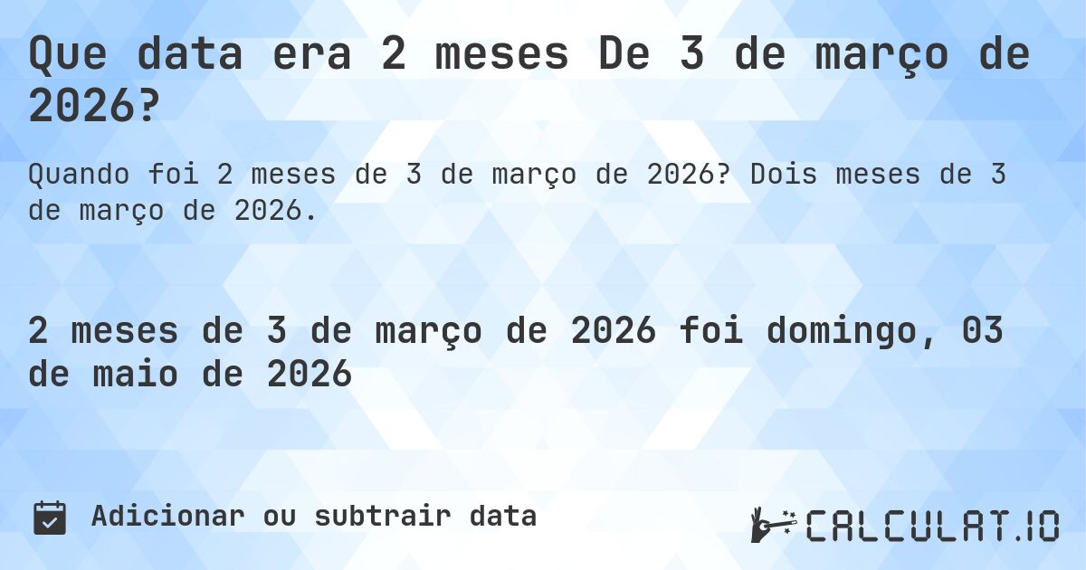 Que data era 2 meses De 3 de março de 2026?. Dois meses de 3 de março de 2026.