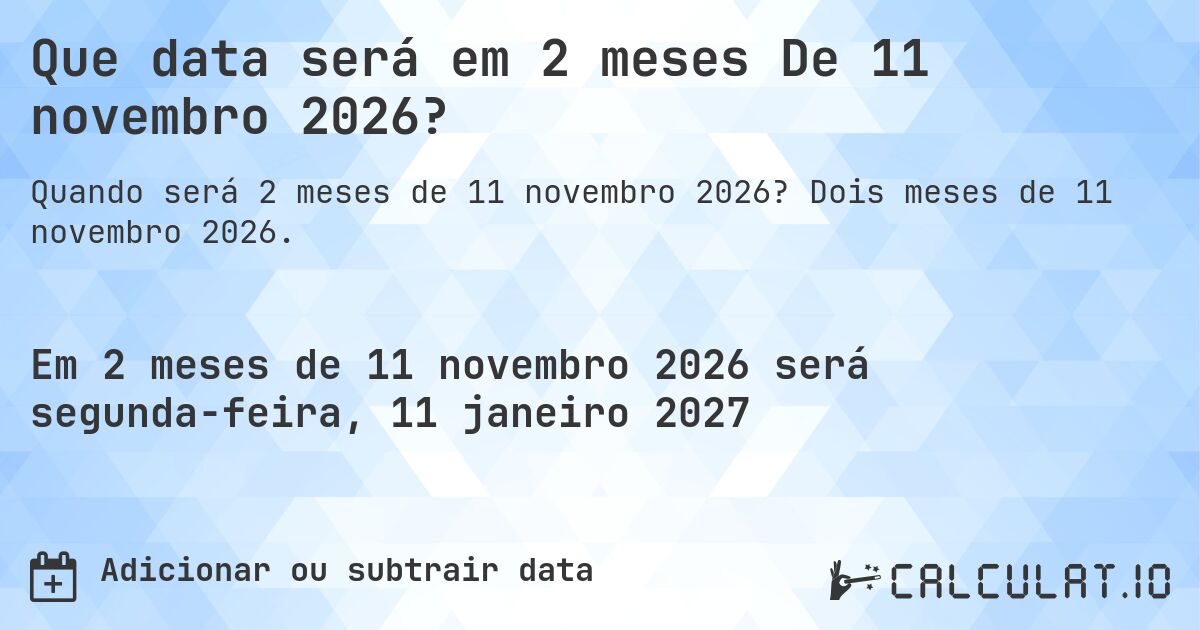 Que data será em 2 meses De 11 novembro 2026?. Dois meses de 11 novembro 2026.