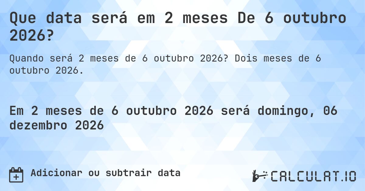 Que data será em 2 meses De 6 outubro 2026?. Dois meses de 6 outubro 2026.