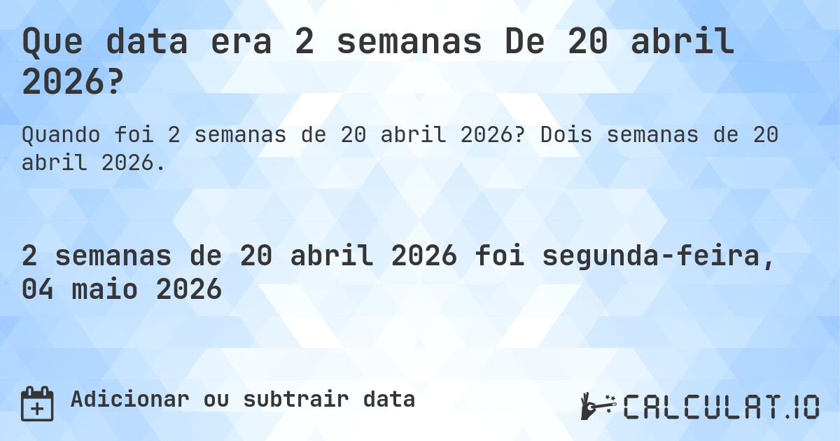 Que data era 2 semanas De 20 abril 2026?. Dois semanas de 20 abril 2026.